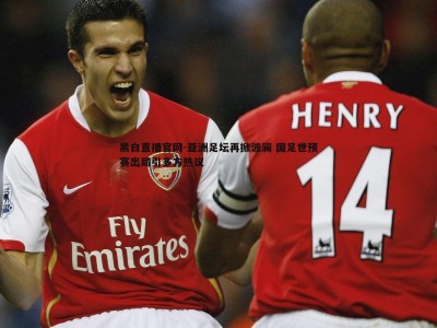 黑白直播官网-亚洲足坛再掀波澜 国足世预赛出局引多方热议