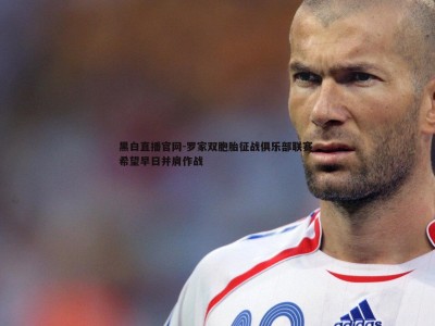 黑白直播官网-罗家双胞胎征战俱乐部联赛 希望早日并肩作战