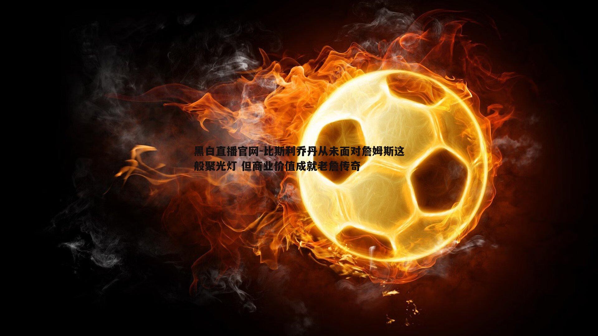 比斯利乔丹从未面对詹姆斯这般聚光灯 但商业价值成就老詹传奇