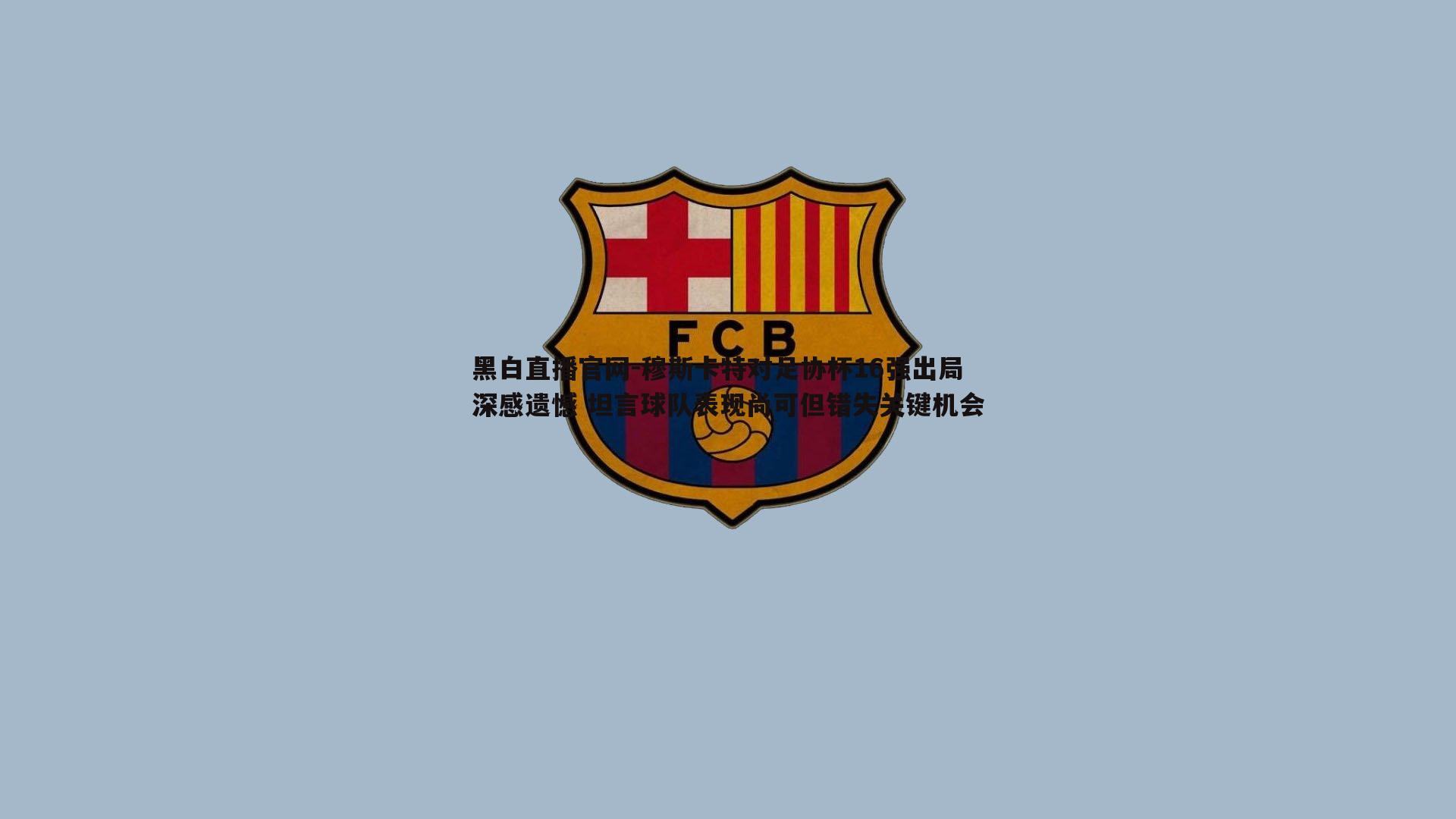 穆斯卡特对足协杯16强出局深感遗憾 坦言球队表现尚可但错失关键机会