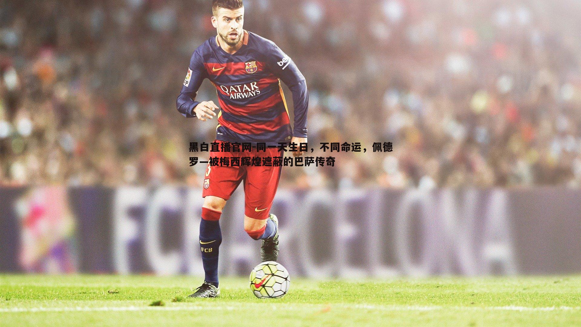 同一天生日，不同命运，佩德罗—被梅西辉煌遮蔽的巴萨传奇