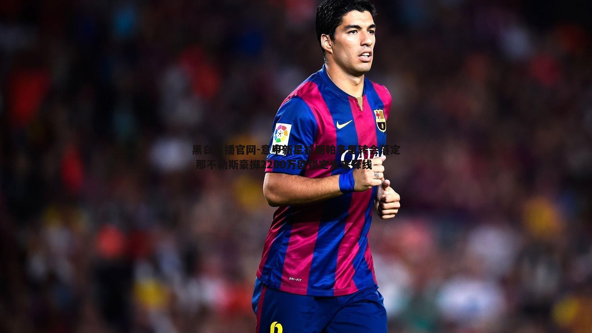 意甲新星拉斯帕多里转会落定 那不勒斯豪掷2200万欧锁定未来锋线